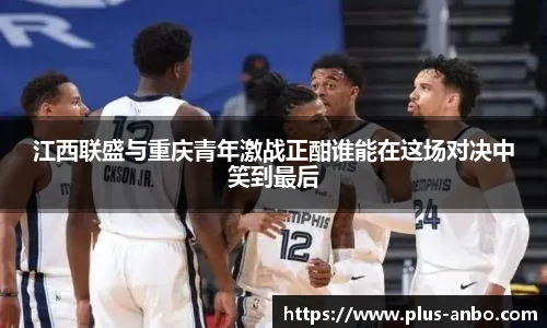 江西联盛与重庆青年激战正酣谁能在这场对决中笑到最后