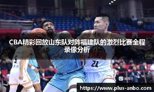 CBA精彩回放山东队对阵福建队的激烈比赛全程录像分析