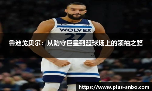 鲁迪戈贝尔：从防守巨星到篮球场上的领袖之路