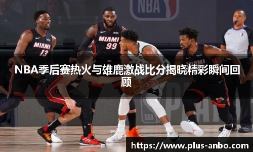 NBA季后赛热火与雄鹿激战比分揭晓精彩瞬间回顾