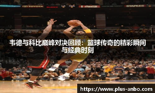 韦德与科比巅峰对决回顾：篮球传奇的精彩瞬间与经典时刻