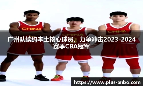 广州队续约本土核心球员，力争冲击2023-2024赛季CBA冠军