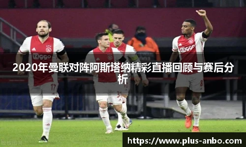 2020年曼联对阵阿斯塔纳精彩直播回顾与赛后分析