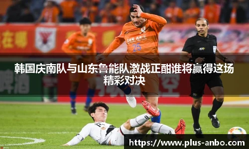 韩国庆南队与山东鲁能队激战正酣谁将赢得这场精彩对决