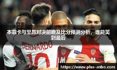 本菲卡与里昂对决前瞻及比分预测分析，谁能笑到最后
