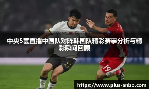 中央5套直播中国队对阵韩国队精彩赛事分析与精彩瞬间回顾