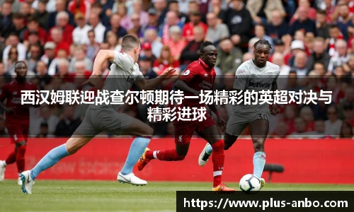 西汉姆联迎战查尔顿期待一场精彩的英超对决与精彩进球